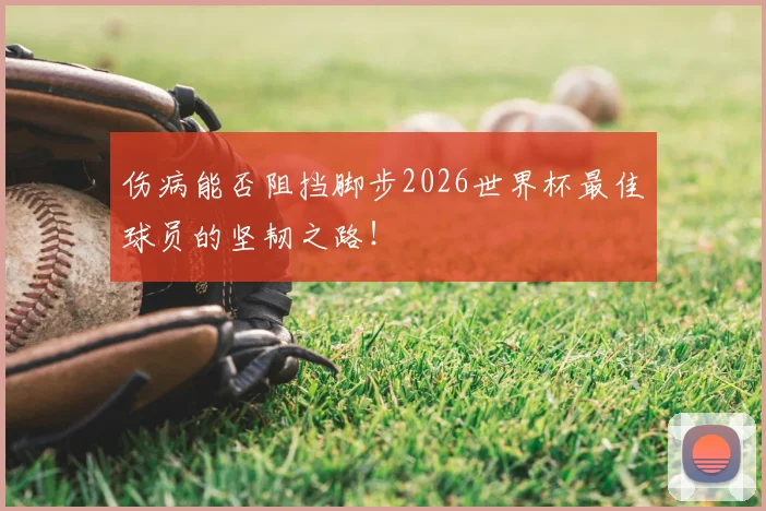 伤病能否阻挡脚步2026世界杯最佳球员的坚韧之路！