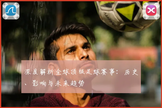 深度解析全球顶级足球赛事：历史、影响与未来趋势