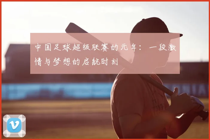 中国足球超级联赛的元年：一段激情与梦想的启航时刻