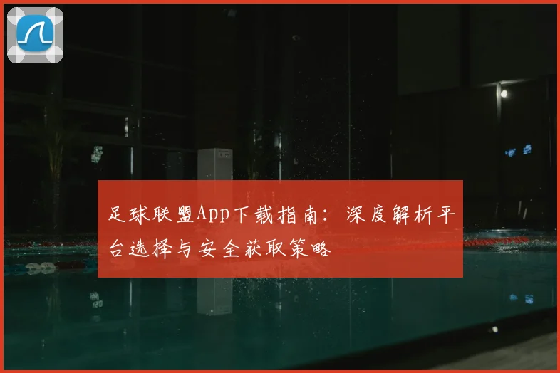 足球联盟App下载指南：深度解析平台选择与安全获取策略