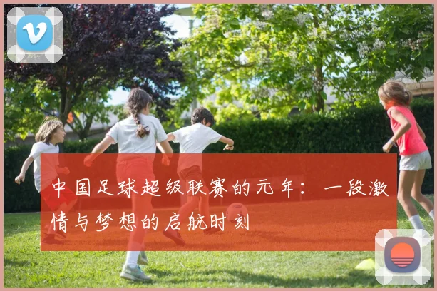 中国足球超级联赛的元年：一段激情与梦想的启航时刻