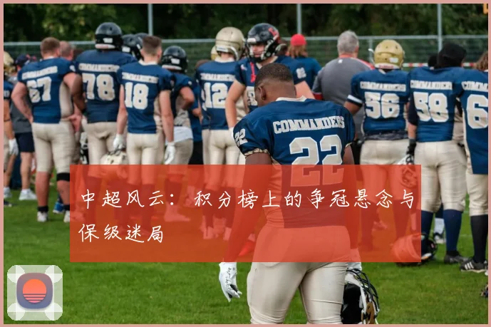 中超风云：积分榜上的争冠悬念与保级迷局