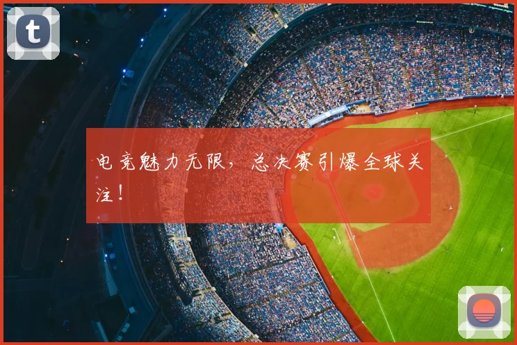 电竞魅力无限，总决赛引爆全球关注！