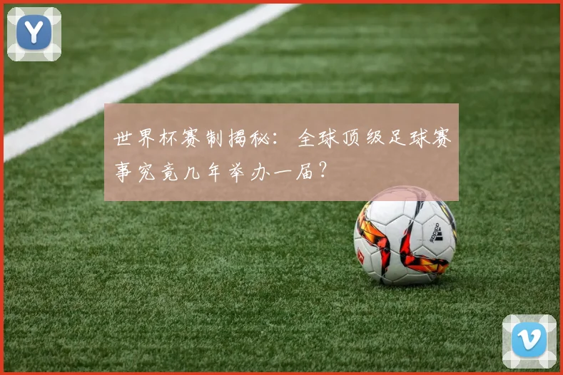 世界杯赛制揭秘：全球顶级足球赛事究竟几年举办一届？