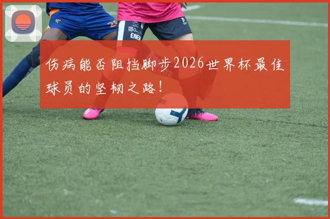 伤病能否阻挡脚步2026世界杯最佳球员的坚韧之路！