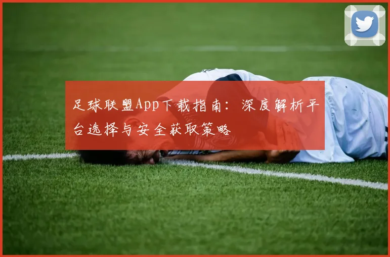 足球联盟App下载指南：深度解析平台选择与安全获取策略