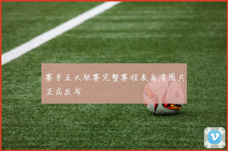 赛季五大联赛完整赛程表高清图片正式发布