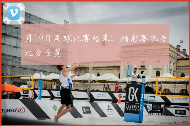 月10日足球比赛结果:精彩赛况与比分全览