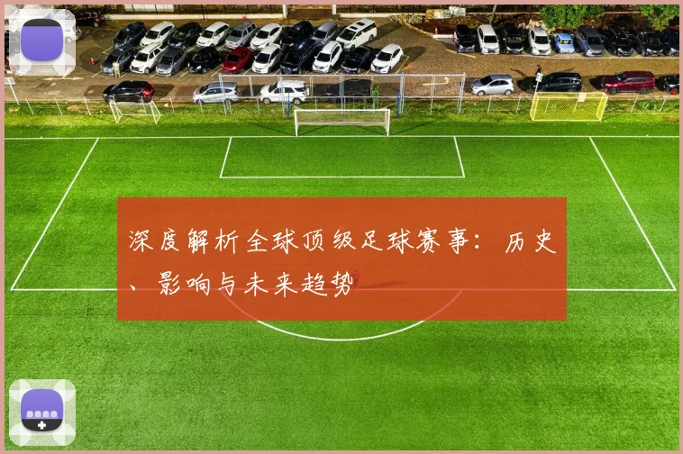 深度解析全球顶级足球赛事：历史、影响与未来趋势