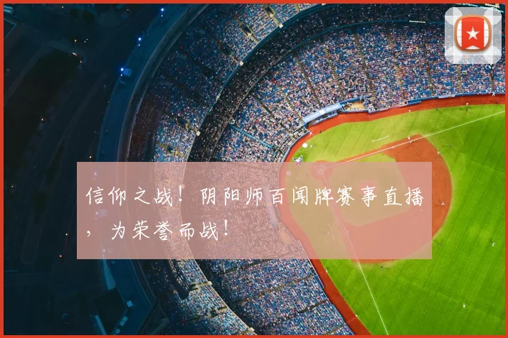 信仰之战！阴阳师百闻牌赛事直播，为荣誉而战！