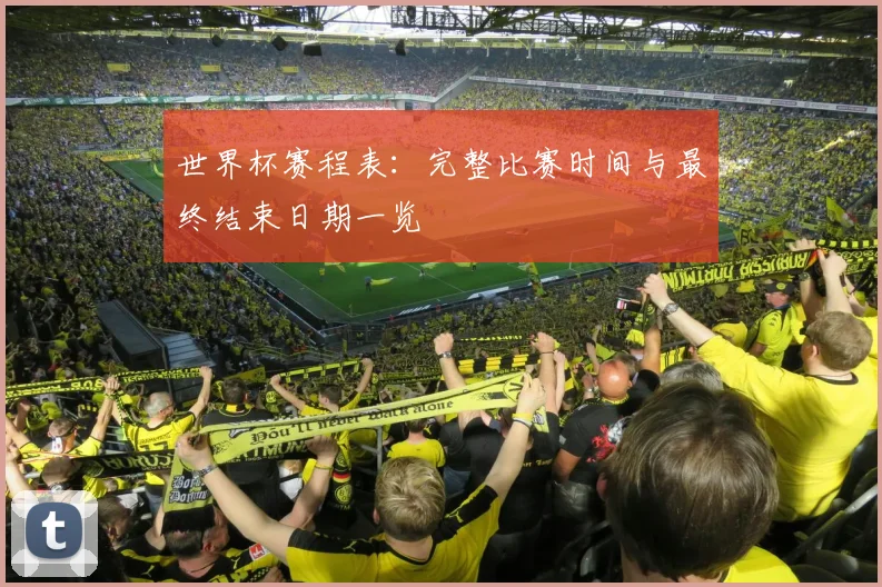 世界杯赛程表：完整比赛时间与最终结束日期一览