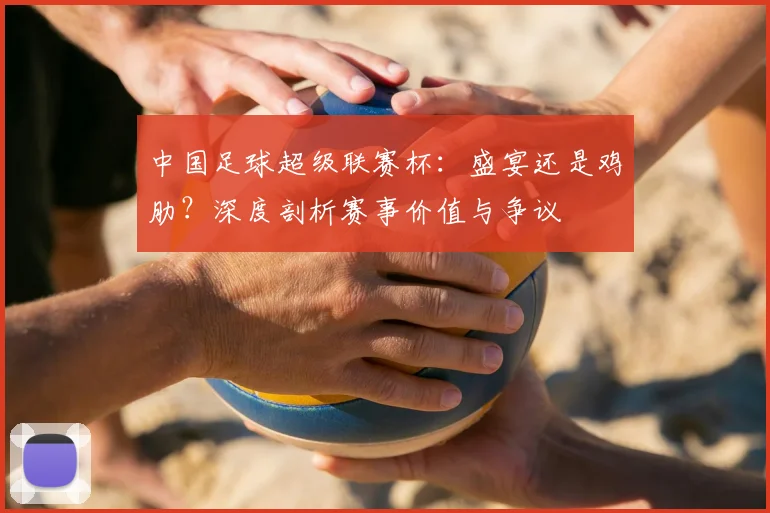 中国足球超级联赛杯:盛宴还是鸡肋?深度剖析赛事价值与争议