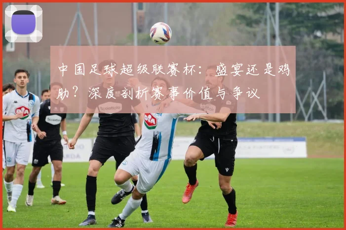 中国足球超级联赛杯:盛宴还是鸡肋?深度剖析赛事价值与争议