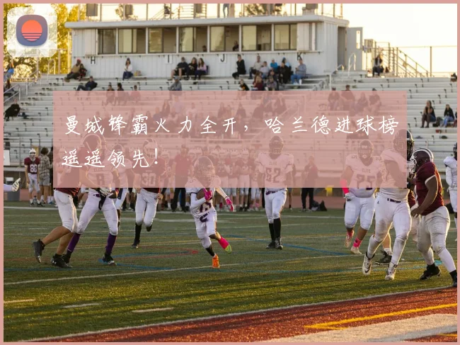 曼城锋霸火力全开,哈兰德进球榜遥遥领先!