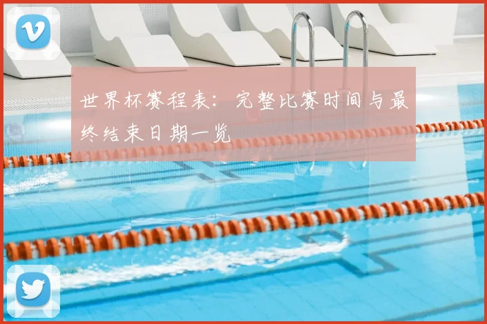 世界杯赛程表：完整比赛时间与最终结束日期一览