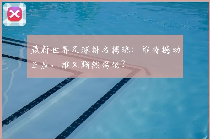 最新世界足球排名揭晓：谁将撼动王座，谁又黯然离场？