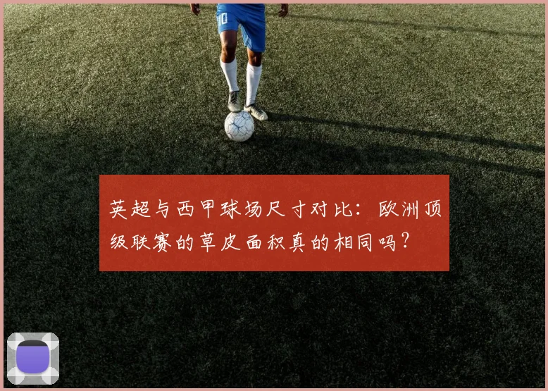 英超与西甲球场尺寸对比：欧洲顶级联赛的草皮面积真的相同吗？