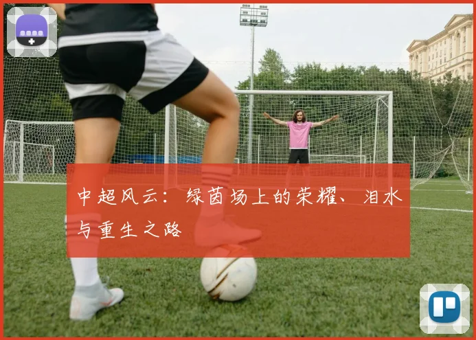 中超风云：绿茵场上的荣耀、泪水与重生之路