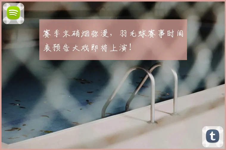 赛季末硝烟弥漫，羽毛球赛事时间表预告大戏即将上演！