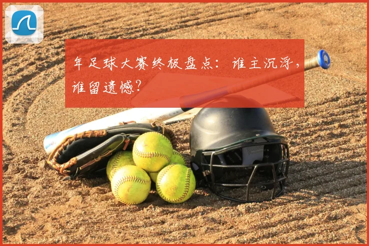 年足球大赛终极盘点：谁主沉浮，谁留遗憾？