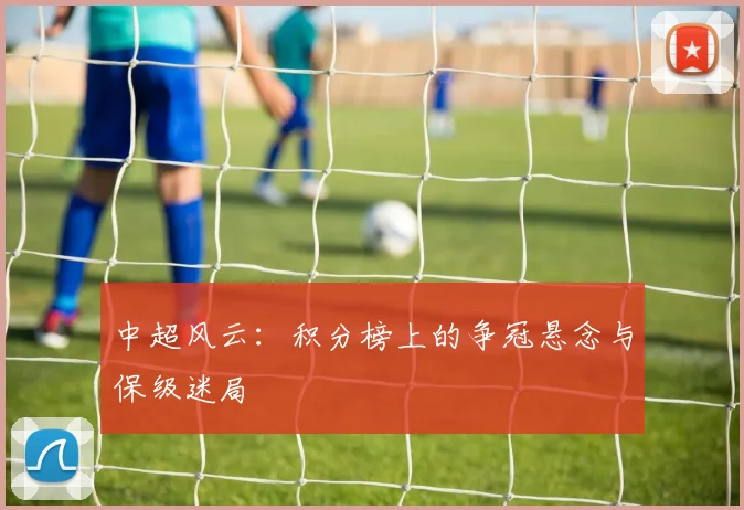 中超风云：积分榜上的争冠悬念与保级迷局