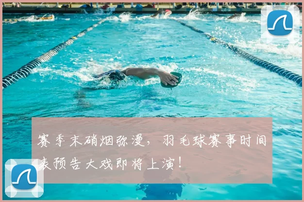 赛季末硝烟弥漫，羽毛球赛事时间表预告大戏即将上演！