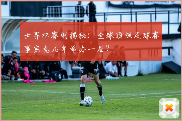 世界杯赛制揭秘：全球顶级足球赛事究竟几年举办一届？