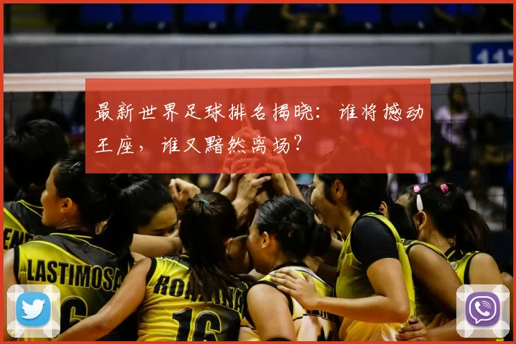 最新世界足球排名揭晓：谁将撼动王座，谁又黯然离场？