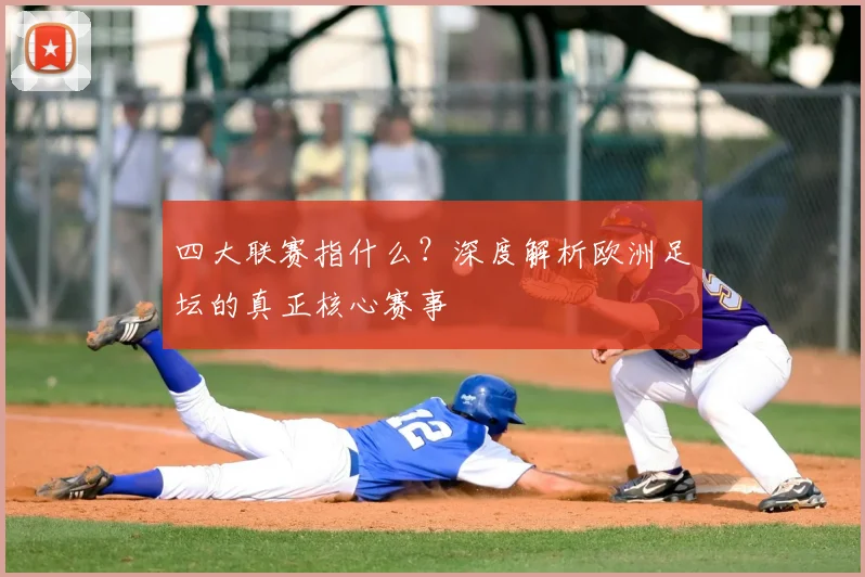 四大联赛指什么?深度解析欧洲足坛的真正核心赛事