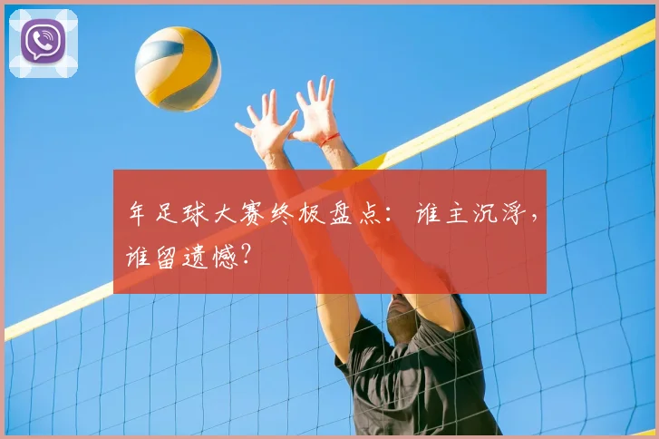 年足球大赛终极盘点：谁主沉浮，谁留遗憾？